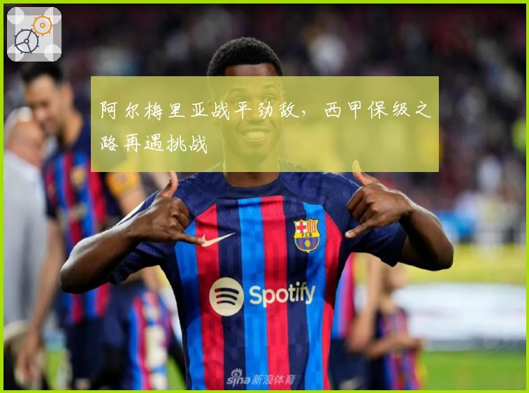 阿尔梅里亚战平劲敌，西甲保级之路再遇挑战