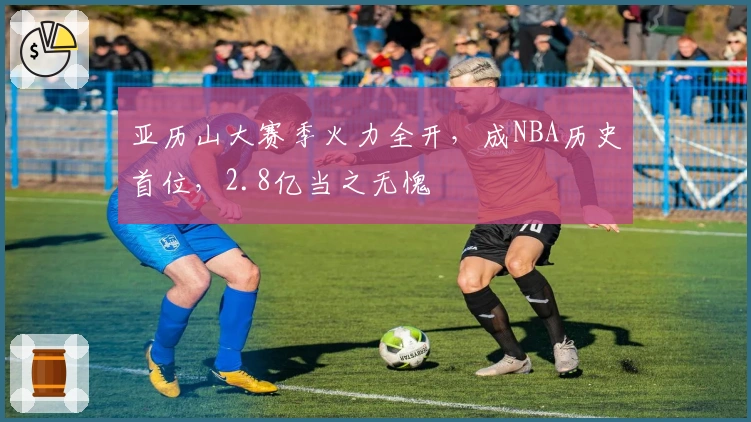 亚历山大赛季火力全开，成NBA历史首位，2.8亿当之无愧