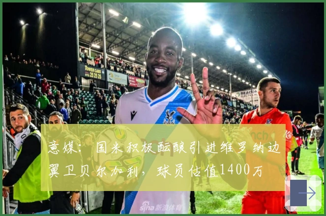 意媒：国米积极酝酿引进维罗纳边翼卫贝尔加利，球员估值1400万