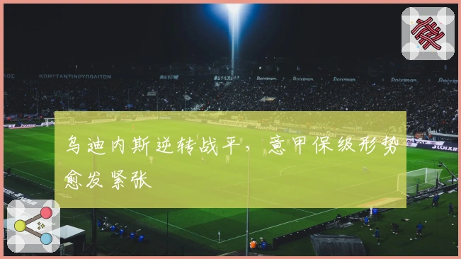 乌迪内斯逆转战平，意甲保级形势愈发紧张