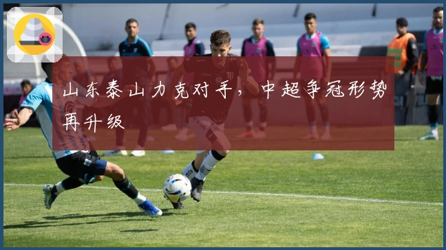 山东泰山力克对手，中超争冠形势再升级