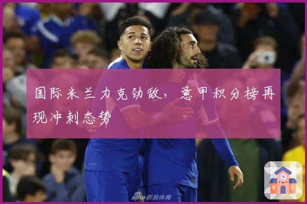 国际米兰力克劲敌，意甲积分榜再现冲刺态势