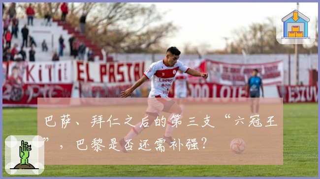 巴萨、拜仁之后的第三支“六冠王”，巴黎是否还需补强？