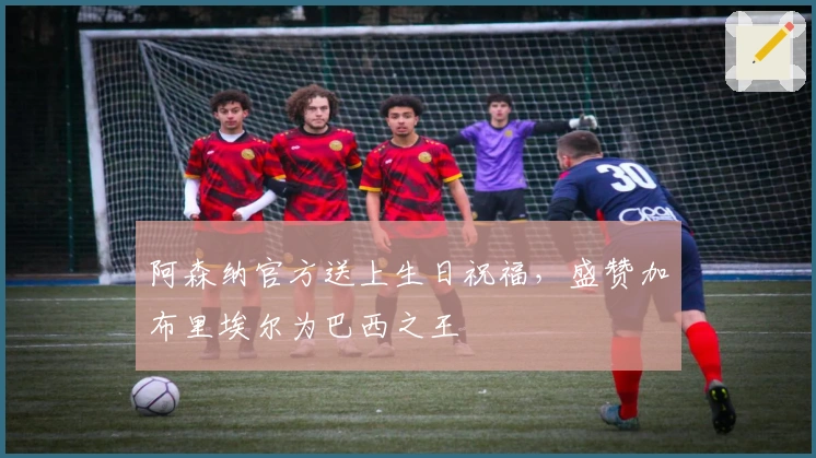 阿森纳官方送上生日祝福，盛赞加布里埃尔为巴西之王