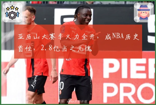 亚历山大赛季火力全开，成NBA历史首位，2.8亿当之无愧