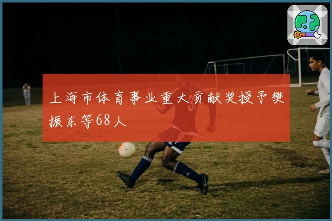 上海市体育事业重大贡献奖授予樊振东等68人