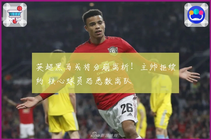 英超黑马或将分崩离析！主帅拒续约 核心球员恐悉数离队