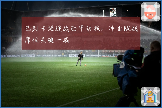 巴列卡诺迎战西甲劲旅，冲击欧战席位关键一战