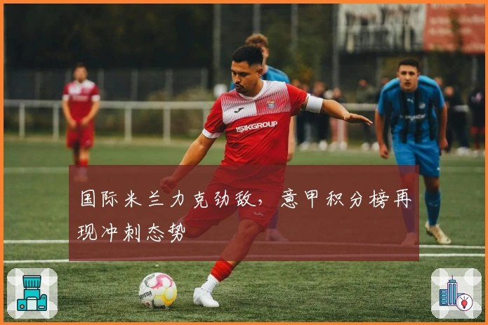 国际米兰力克劲敌，意甲积分榜再现冲刺态势