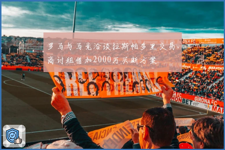 罗马与马竞洽谈拉斯帕多里交易，商讨租借加2000万买断方案
