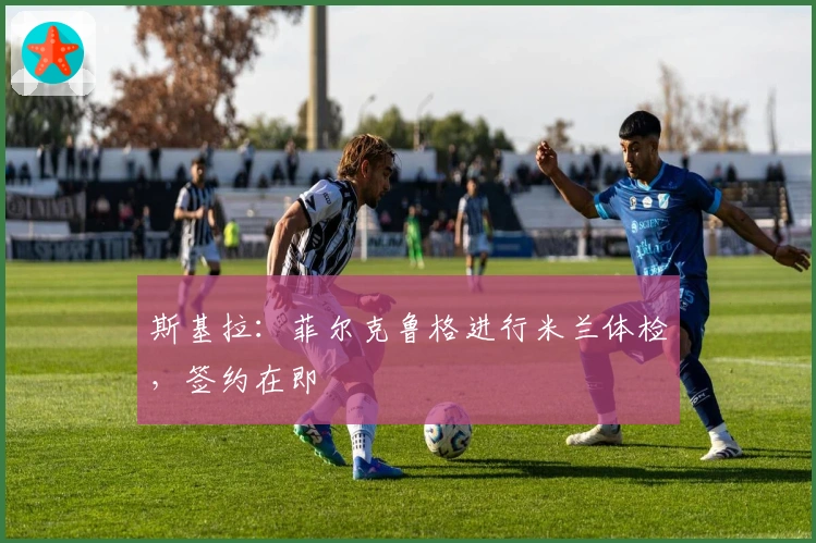 斯基拉：菲尔克鲁格进行米兰体检，签约在即