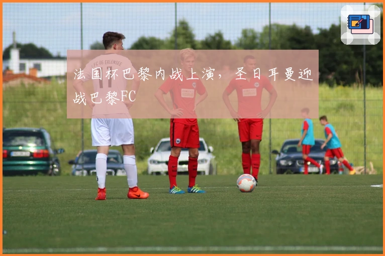 法国杯巴黎内战上演，圣日耳曼迎战巴黎FC