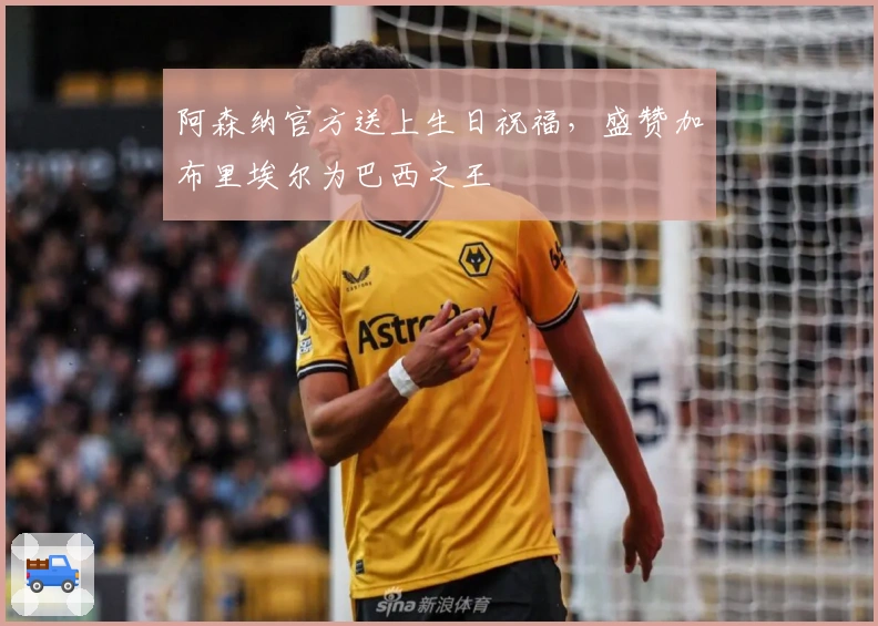 阿森纳官方送上生日祝福，盛赞加布里埃尔为巴西之王