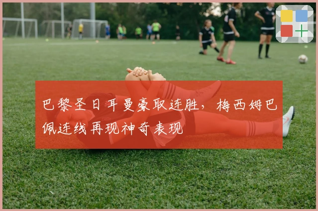 巴黎圣日耳曼豪取连胜，梅西姆巴佩连线再现神奇表现